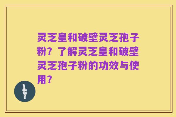 灵芝皇和破壁灵芝孢子粉?了解灵芝皇和破壁灵芝孢子粉的功效与使用?