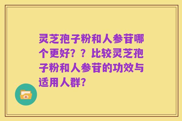 灵芝孢子粉和人参苷哪个更好??比较灵芝孢子粉和人参苷的功效与适用人群?