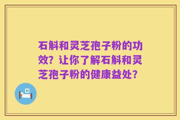 石斛和灵芝孢子粉的功效?让你了解石斛和灵芝孢子粉的健康益处?