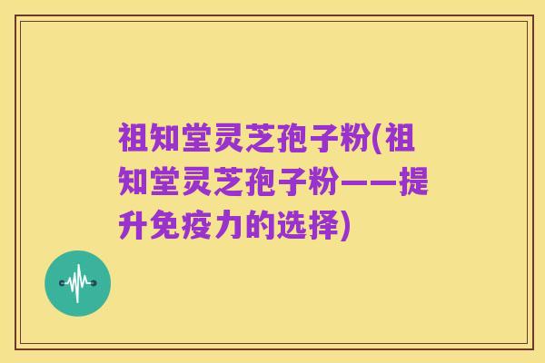 祖知堂灵芝孢子粉(祖知堂灵芝孢子粉——提升免疫力的选择)