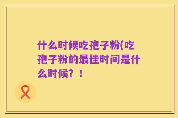 什么时候吃孢子粉(吃孢子粉的最佳时间是什么时候?!