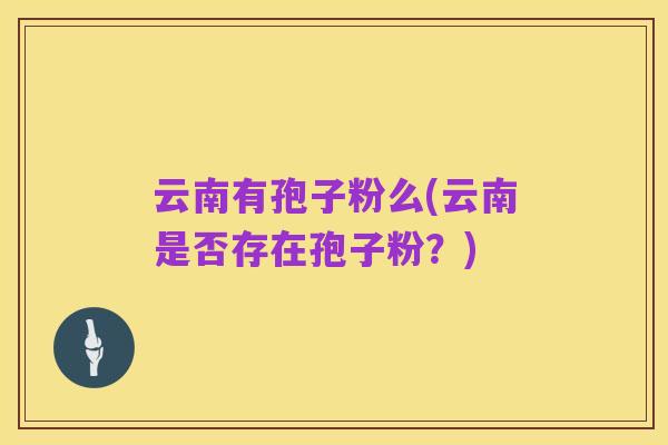 云南有孢子粉么(云南是否存在孢子粉?)