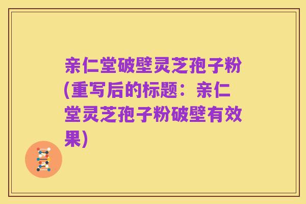 亲仁堂破壁灵芝孢子粉(重写后的标题:亲仁堂灵芝孢子粉破壁有效果)