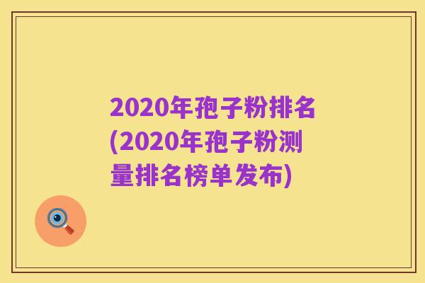 2020年孢子粉排名(2020年孢子粉测量排名榜单发布)