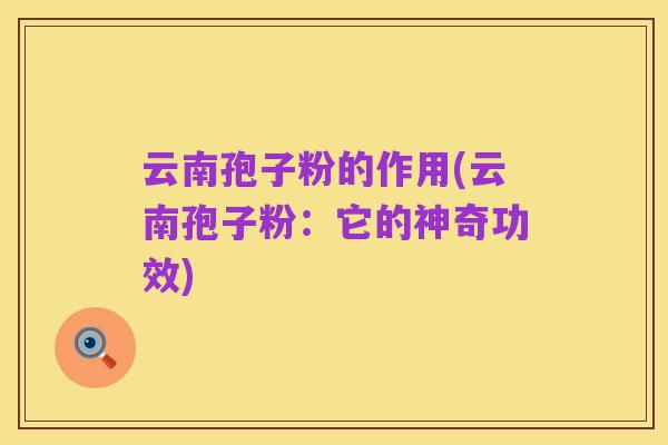 云南孢子粉的作用(云南孢子粉：它的神奇功效)