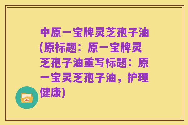 中原一宝牌灵芝孢子油(原标题:原一宝牌灵芝孢子油重写标题:原一宝灵芝孢子油,护理健康)