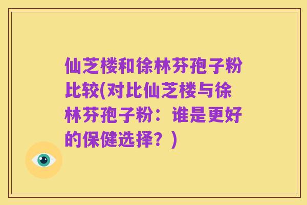 仙芝楼和徐林芬孢子粉比较(对比仙芝楼与徐林芬孢子粉：谁是更好的保健选择？)