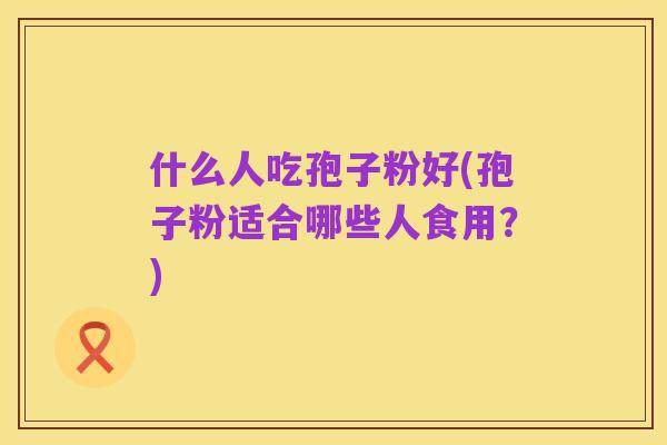 什么人吃孢子粉好(孢子粉适合哪些人食用?)