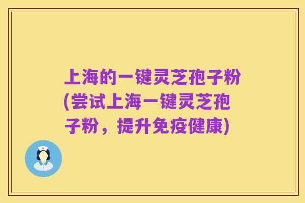 上海的一键灵芝孢子粉(尝试上海一键灵芝孢子粉,提升免疫健康)
