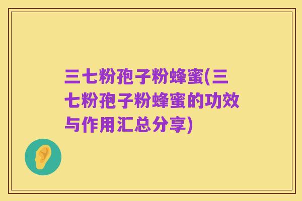 三七粉孢子粉蜂蜜(三七粉孢子粉蜂蜜的功效与作用汇总分享)