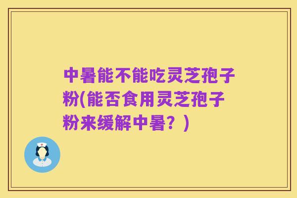 中暑能不能吃灵芝孢子粉(能否食用灵芝孢子粉来缓解中暑?)