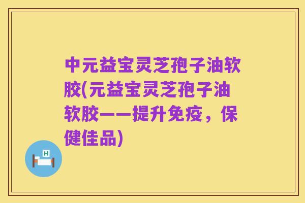 中元益宝灵芝孢子油软胶(元益宝灵芝孢子油软胶——提升免疫,保健佳品)