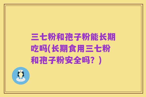 三七粉和孢子粉能长期吃吗(长期食用三七粉和孢子粉安全吗?)