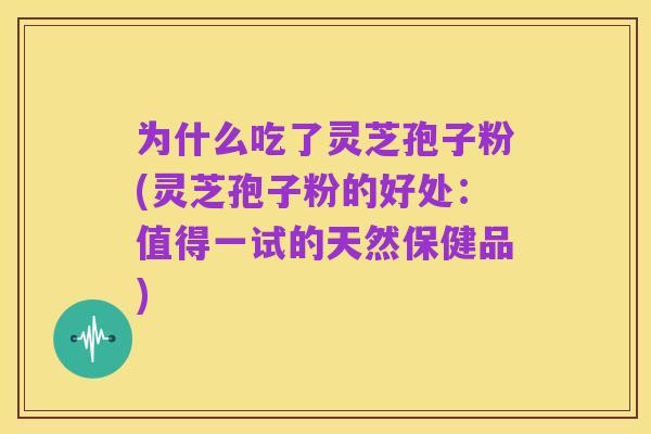 为什么吃了灵芝孢子粉(灵芝孢子粉的好处:值得一试的天然保健品)