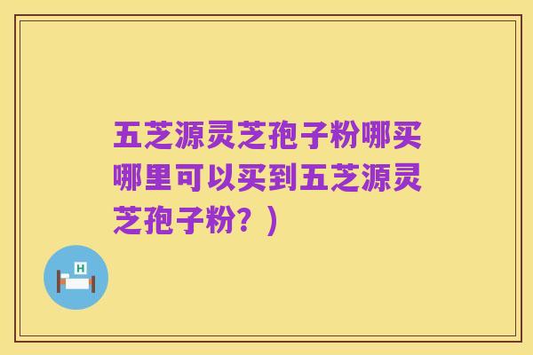 五芝源灵芝孢子粉哪买哪里可以买到五芝源灵芝孢子粉?)