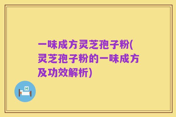 一味成方灵芝孢子粉(灵芝孢子粉的一味成方及功效解析)