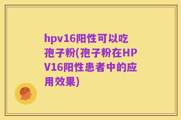 hpv16阳性可以吃孢子粉(孢子粉在HPV16阳性患者中的应用效果)