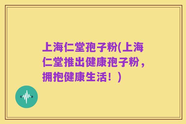 上海仁堂孢子粉(上海仁堂推出健康孢子粉,拥抱健康生活!)