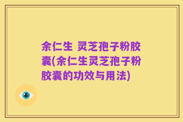 余仁生 灵芝孢子粉胶囊(余仁生灵芝孢子粉胶囊的功效与用法)