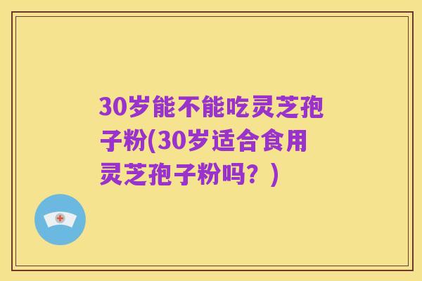 30岁能不能吃灵芝孢子粉(30岁适合食用灵芝孢子粉吗?)