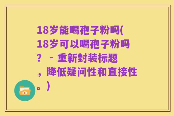 18岁能喝孢子粉吗(18岁可以喝孢子粉吗? - 重新封装标题,降低疑问性和直接性。)