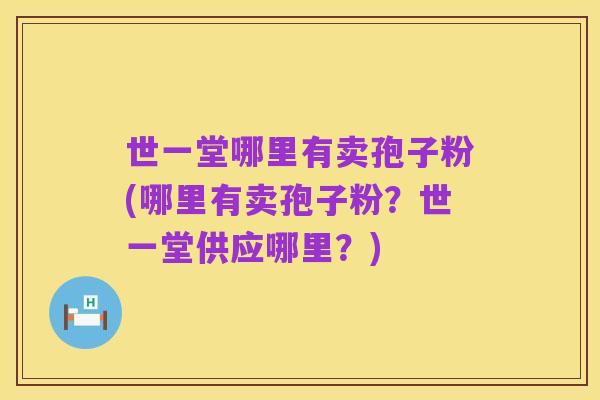 世一堂哪里有卖孢子粉(哪里有卖孢子粉？世一堂供应哪里？)