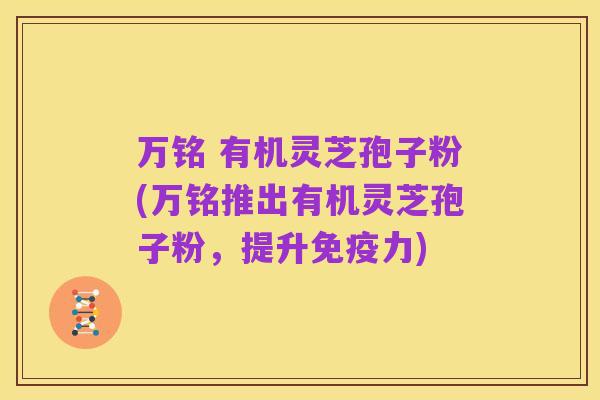 万铭 有机灵芝孢子粉(万铭推出有机灵芝孢子粉,提升免疫力)