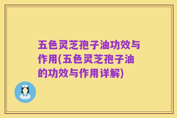 五色灵芝孢子油功效与作用(五色灵芝孢子油的功效与作用详解)