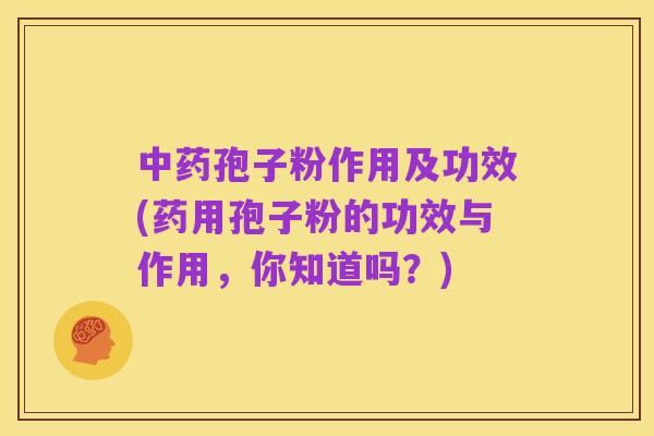 中药孢子粉作用及功效(药用孢子粉的功效与作用，你知道吗？)