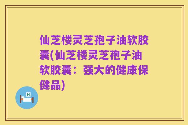 仙芝楼灵芝孢子油软胶囊(仙芝楼灵芝孢子油软胶囊:强大的健康保健品)