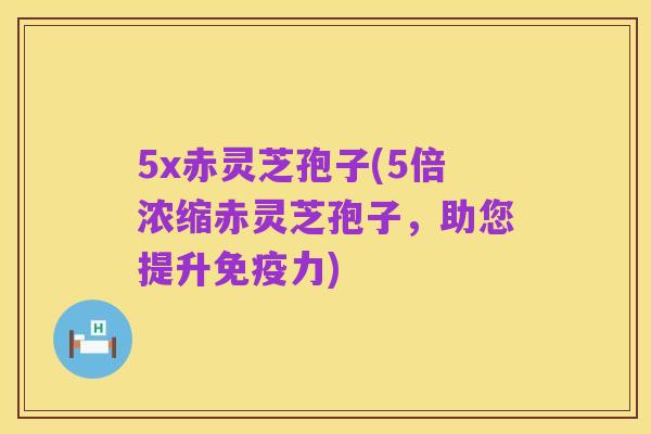 5x赤灵芝孢子(5倍浓缩赤灵芝孢子，助您提升免疫力)