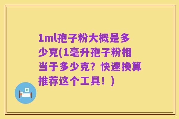 1ml孢子粉大概是多少克(1毫升孢子粉相当于多少克？快速换算推荐这个工具！)