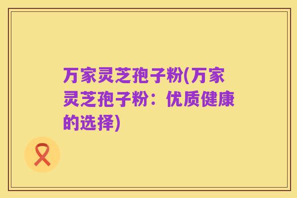 万家灵芝孢子粉(万家灵芝孢子粉:优质健康的选择)