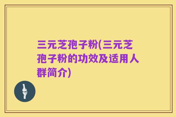 三元芝孢子粉(三元芝孢子粉的功效及适用人群简介)