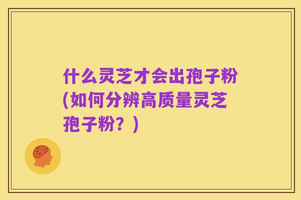 什么灵芝才会出孢子粉(如何分辨高质量灵芝孢子粉？)