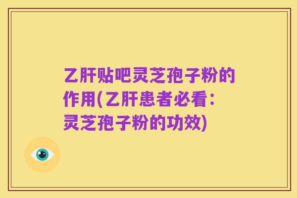 乙肝贴吧灵芝孢子粉的作用(乙肝患者必看:灵芝孢子粉的功效)