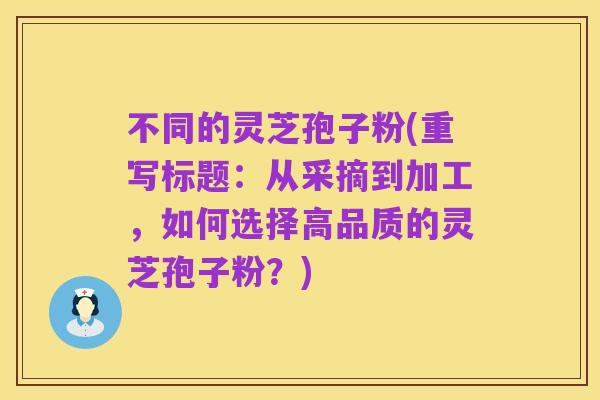 不同的灵芝孢子粉(重写标题：从采摘到加工，如何选择高品质的灵芝孢子粉？)