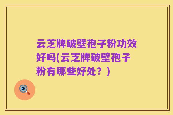 云芝牌破壁孢子粉功效好吗(云芝牌破壁孢子粉有哪些好处?)