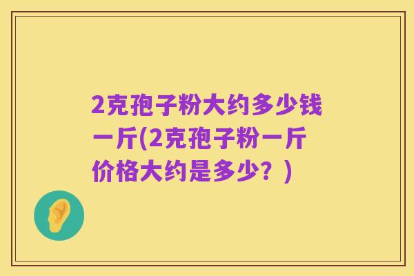 2克孢子粉大约多少钱一斤(2克孢子粉一斤价格大约是多少？)