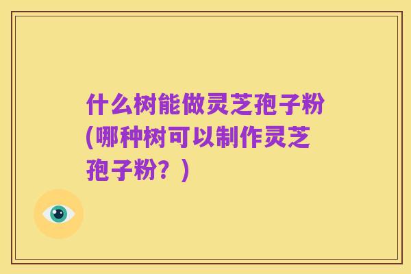 什么树能做灵芝孢子粉(哪种树可以制作灵芝孢子粉？)