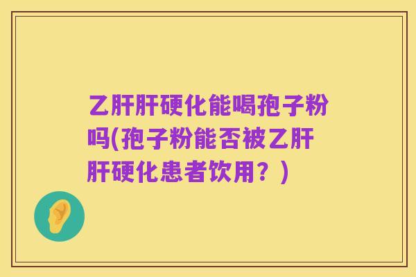 乙肝肝硬化能喝孢子粉吗(孢子粉能否被乙肝肝硬化患者饮用？)
