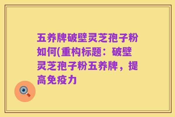 五养牌破壁灵芝孢子粉如何(重构标题：破壁灵芝孢子粉五养牌，提高免疫力