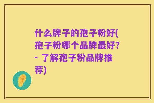 什么牌子的孢子粉好(孢子粉哪个品牌最好?- 了解孢子粉品牌推荐)