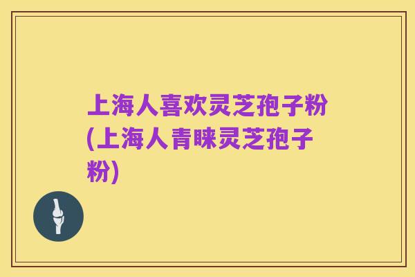 上海人喜欢灵芝孢子粉(上海人青睐灵芝孢子粉)