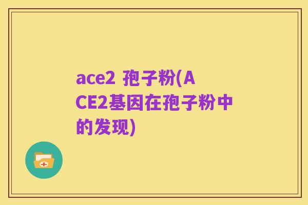ace2 孢子粉(ACE2基因在孢子粉中的发现)