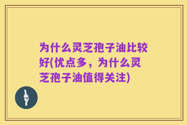 为什么灵芝孢子油比较好(优点多,为什么灵芝孢子油值得关注)