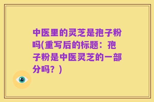 中医里的灵芝是孢子粉吗(重写后的标题:孢子粉是中医灵芝的一部分吗?)