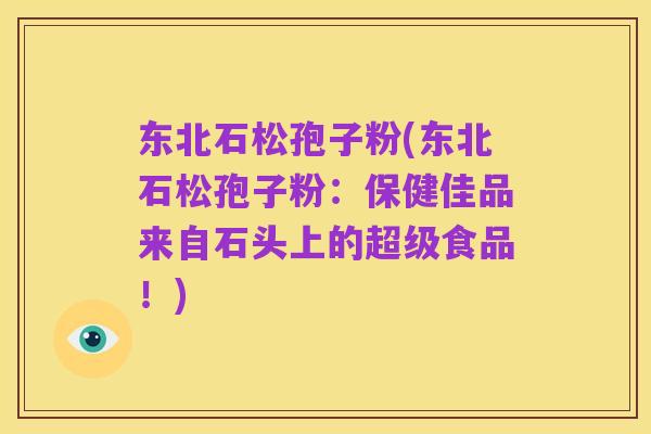 东北石松孢子粉(东北石松孢子粉:保健佳品来自石头上的超级食品!)