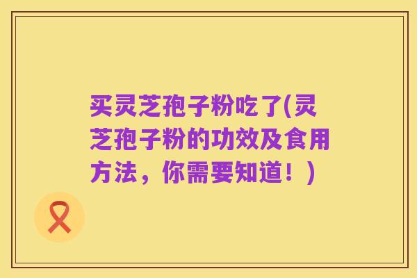买灵芝孢子粉吃了(灵芝孢子粉的功效及食用方法,你需要知道!)