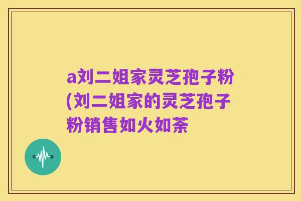 a刘二姐家灵芝孢子粉(刘二姐家的灵芝孢子粉销售如火如荼
